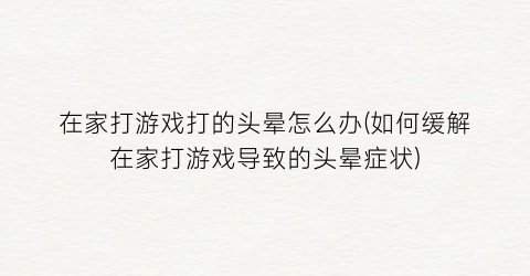 “在家打游戏打的头晕怎么办(如何缓解在家打游戏导致的头晕症状)