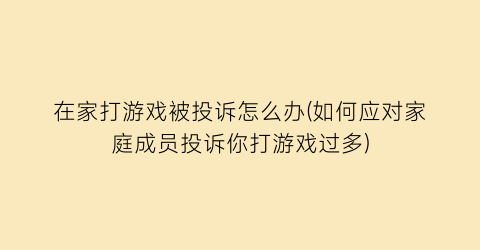 “在家打游戏被投诉怎么办(如何应对家庭成员投诉你打游戏过多)