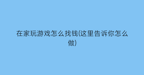 “在家玩游戏怎么找钱(这里告诉你怎么做)