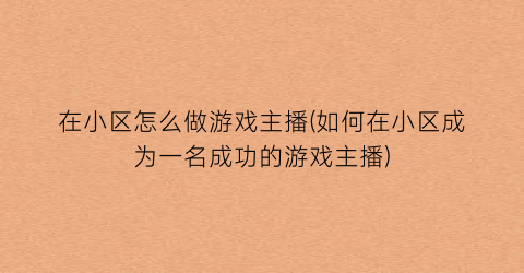 在小区怎么做游戏主播(如何在小区成为一名成功的游戏主播)