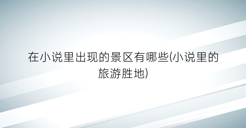 在小说里出现的景区有哪些(小说里的旅游胜地)
