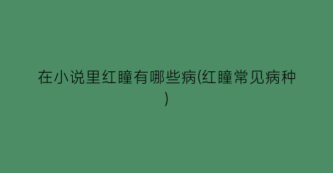 在小说里红瞳有哪些病(红瞳常见病种)