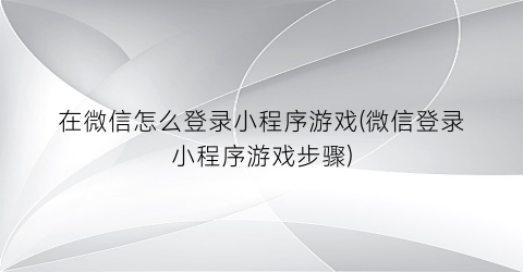 “在微信怎么登录小程序游戏(微信登录小程序游戏步骤)