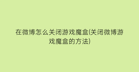 在微博怎么关闭游戏魔盒(关闭微博游戏魔盒的方法)