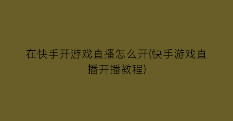 在快手开游戏直播怎么开(快手游戏直播开播教程)