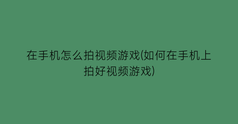 在手机怎么拍视频游戏(如何在手机上拍好视频游戏)