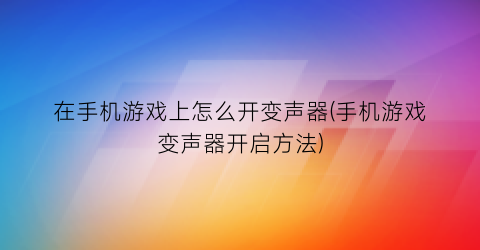 “在手机游戏上怎么开变声器(手机游戏变声器开启方法)