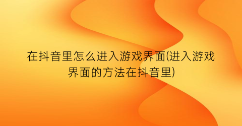 “在抖音里怎么进入游戏界面(进入游戏界面的方法在抖音里)