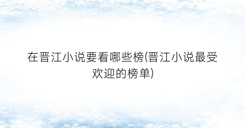 在晋江小说要看哪些榜(晋江小说最受欢迎的榜单)