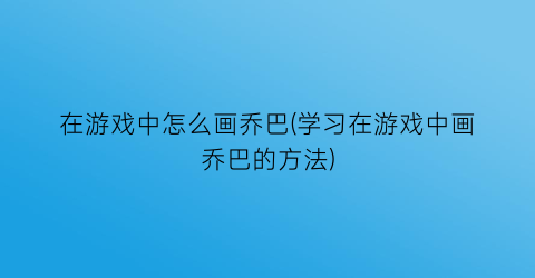 “在游戏中怎么画乔巴(学习在游戏中画乔巴的方法)