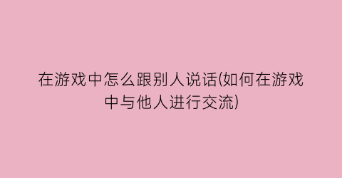 在游戏中怎么跟别人说话(如何在游戏中与他人进行交流)