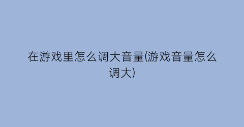 “在游戏里怎么调大音量(游戏音量怎么调大)