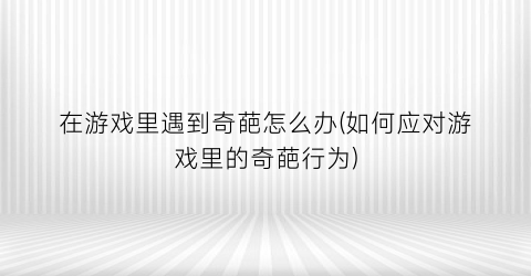 “在游戏里遇到奇葩怎么办(如何应对游戏里的奇葩行为)