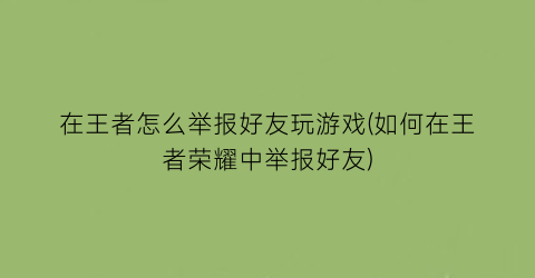 “在王者怎么举报好友玩游戏(如何在王者荣耀中举报好友)