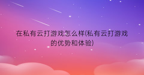 在私有云打游戏怎么样(私有云打游戏的优势和体验)