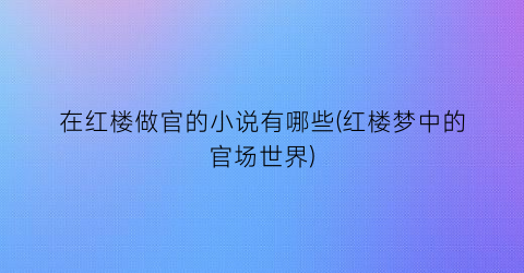 在红楼做官的小说有哪些(红楼梦中的官场世界)