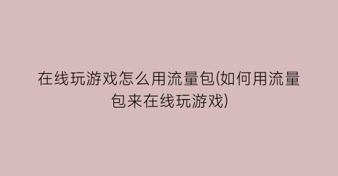 在线玩游戏怎么用流量包(如何用流量包来在线玩游戏)