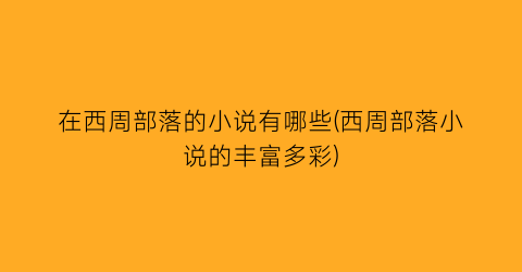 在西周部落的小说有哪些(西周部落小说的丰富多彩)
