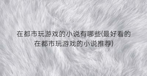 在都市玩游戏的小说有哪些(最好看的在都市玩游戏的小说推荐)
