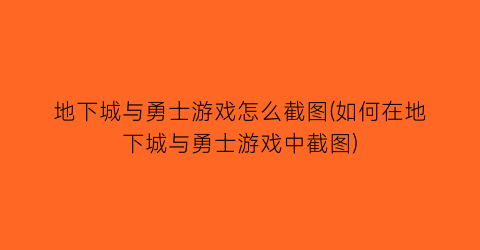 “地下城与勇士游戏怎么截图(如何在地下城与勇士游戏中截图)