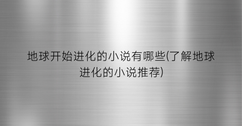 地球开始进化的小说有哪些(了解地球进化的小说推荐)