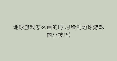 “地球游戏怎么画的(学习绘制地球游戏的小技巧)