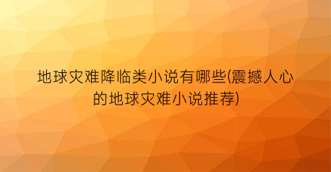 地球灾难降临类小说有哪些(震撼人心的地球灾难小说推荐)