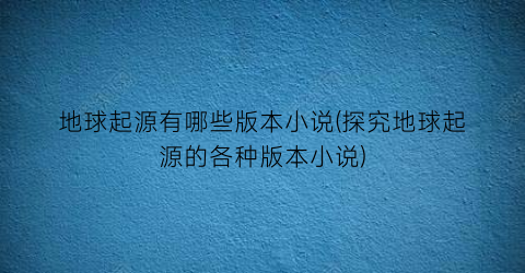 地球起源有哪些版本小说(探究地球起源的各种版本小说)