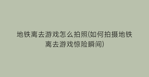 地铁离去游戏怎么拍照(如何拍摄地铁离去游戏惊险瞬间)