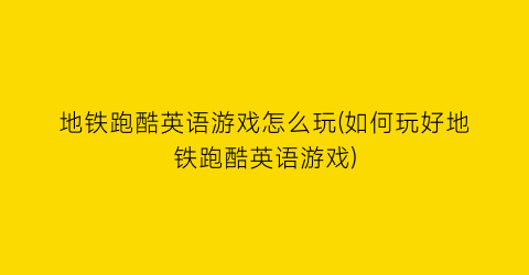 地铁跑酷英语游戏怎么玩(如何玩好地铁跑酷英语游戏)