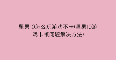 坚果10怎么玩游戏不卡(坚果10游戏卡顿问题解决方法)