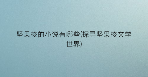 坚果核的小说有哪些(探寻坚果核文学世界)