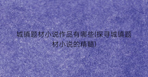 城镇题材小说作品有哪些(探寻城镇题材小说的精髓)