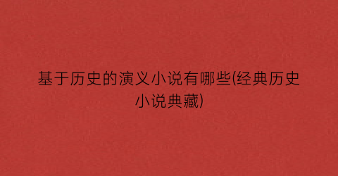 基于历史的演义小说有哪些(经典历史小说典藏)