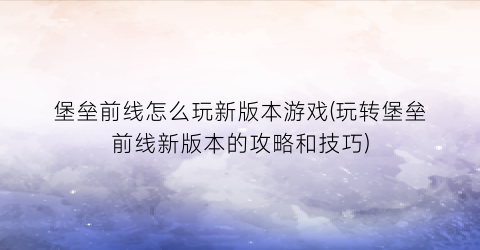 “堡垒前线怎么玩新版本游戏(玩转堡垒前线新版本的攻略和技巧)