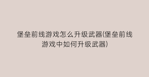 “堡垒前线游戏怎么升级武器(堡垒前线游戏中如何升级武器)