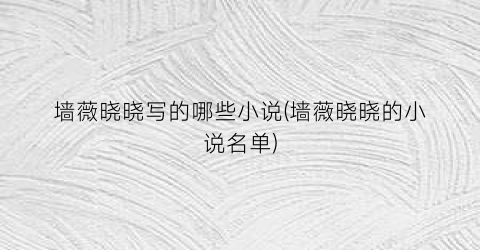 墙薇晓晓写的哪些小说(墙薇晓晓的小说名单)