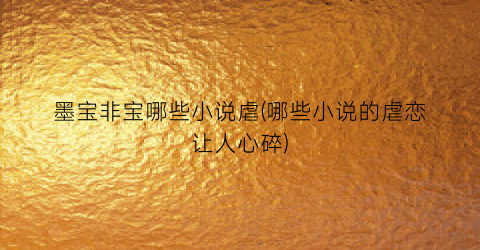 墨宝非宝哪些小说虐(哪些小说的虐恋让人心碎)