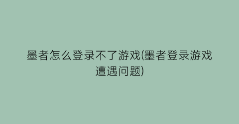 墨者怎么登录不了游戏(墨者登录游戏遭遇问题)