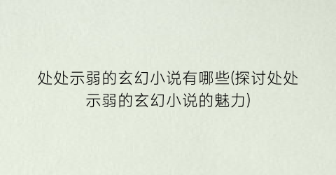 处处示弱的玄幻小说有哪些(探讨处处示弱的玄幻小说的魅力)