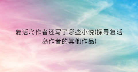 复活岛作者还写了哪些小说(探寻复活岛作者的其他作品)