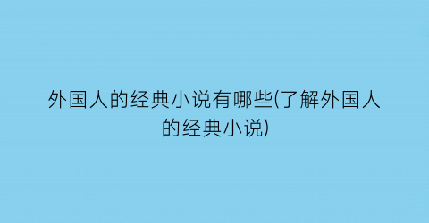 外国人的经典小说有哪些(了解外国人的经典小说)