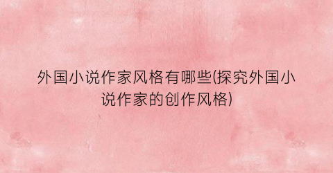 外国小说作家风格有哪些(探究外国小说作家的创作风格)