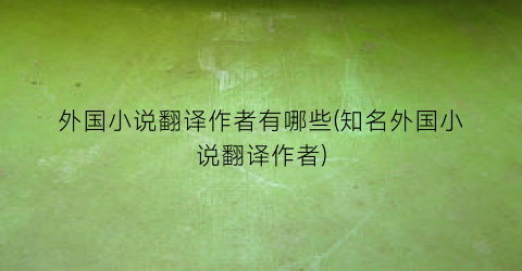 外国小说翻译作者有哪些(知名外国小说翻译作者)