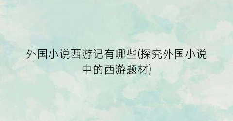 外国小说西游记有哪些(探究外国小说中的西游题材)