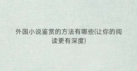 外国小说鉴赏的方法有哪些(让你的阅读更有深度)