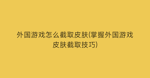 “外国游戏怎么截取皮肤(掌握外国游戏皮肤截取技巧)