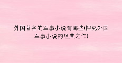 外国著名的军事小说有哪些(探究外国军事小说的经典之作)