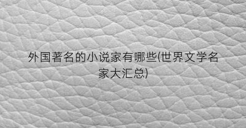 外国著名的小说家有哪些(世界文学名家大汇总)