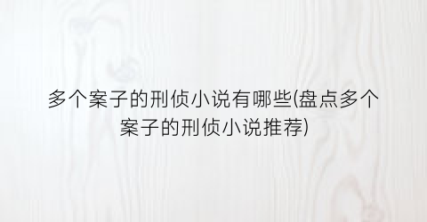 多个案子的刑侦小说有哪些(盘点多个案子的刑侦小说推荐)